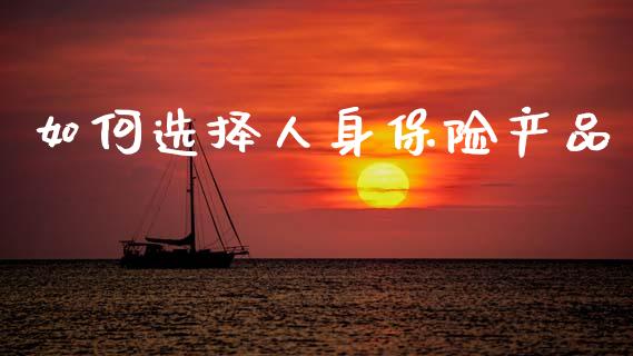 如何选择人身保险产品_https://m.qmgjg.com_投资银行_第1张
