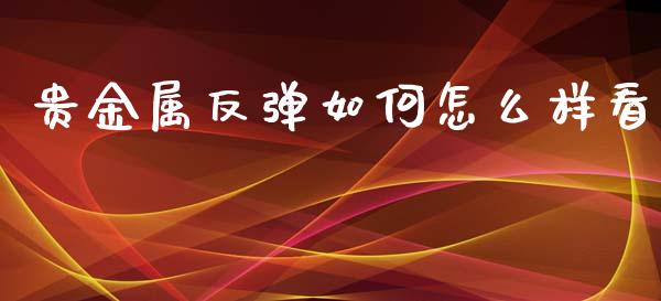 贵金属反弹如何怎么样看_https://m.qmgjg.com_货币基金_第1张