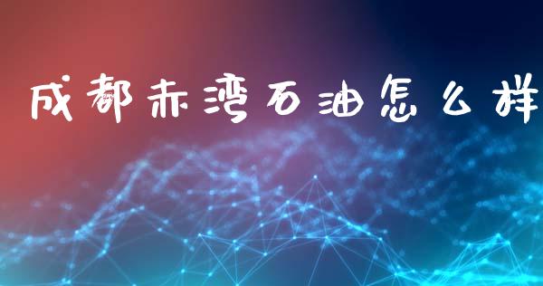 成都赤湾石油怎么样_https://m.qmgjg.com_投资银行_第1张