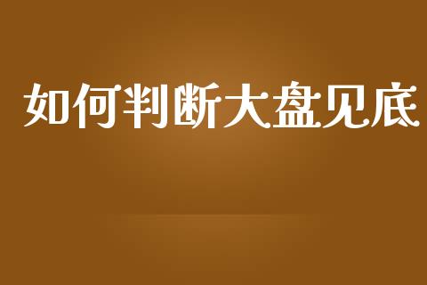 如何判断大盘见底_https://m.qmgjg.com_资金管理_第1张