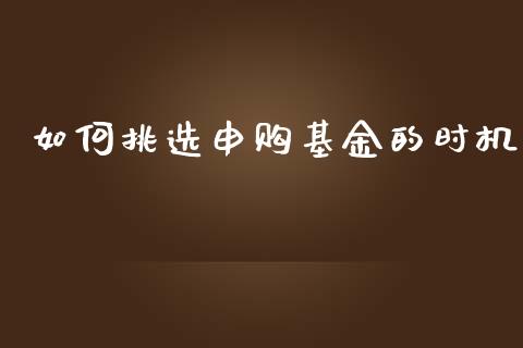 如何挑选申购基金的时机_https://m.qmgjg.com_资金管理_第1张
