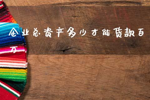 企业总资产多少才能货款百万_https://m.qmgjg.com_金融市场_第1张