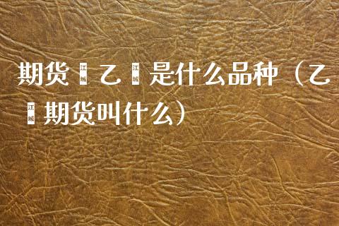 期货苯乙烯是什么品种（乙烯期货叫什么）_https://m.qmgjg.com_金融市场_第1张