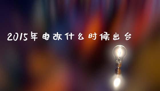 2015年电改什么时候出台_https://m.qmgjg.com_货币基金_第1张