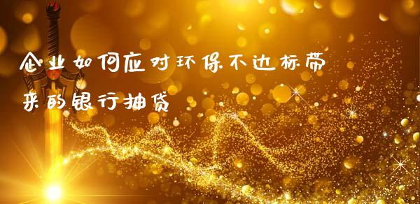 企业如何应对环保不达标带来的银行抽贷_https://m.qmgjg.com_资金管理_第1张