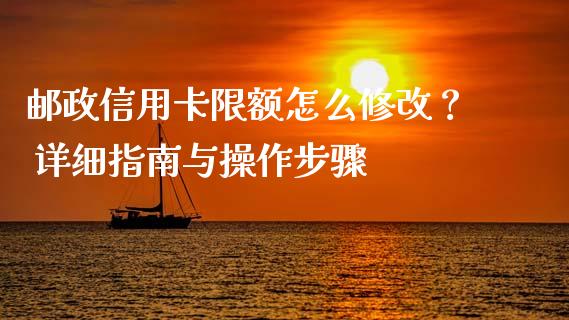 邮政信用卡限额怎么修改? 详细指南与操作步骤_货币基金_第1张_资金管理_投资银行_金融市场_货币基金 邮政信用卡限额怎么修改? 详细指南与操作步骤_https://m.qmgjg.com_货币基金_第1张