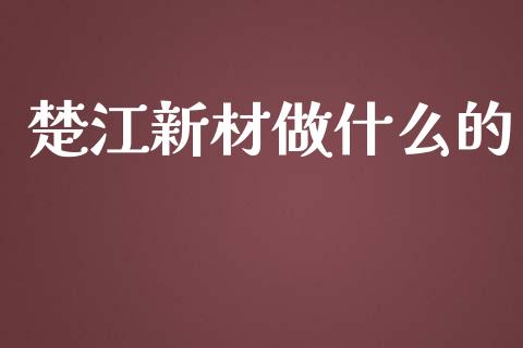 楚江新材做什么的_https://m.qmgjg.com_资金管理_第1张