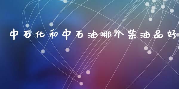 中石化和中石油哪个柴油品好_https://m.qmgjg.com_投资银行_第1张