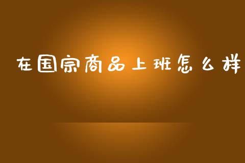 在国宗商品上班怎么样_https://m.qmgjg.com_金融市场_第1张