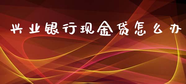 兴业银行现金贷怎么办_https://m.qmgjg.com_投资银行_第1张