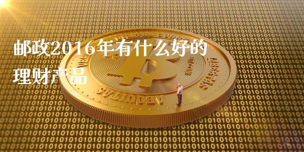 邮政2016年有什么好的理财产品_https://m.qmgjg.com_资金管理_第1张