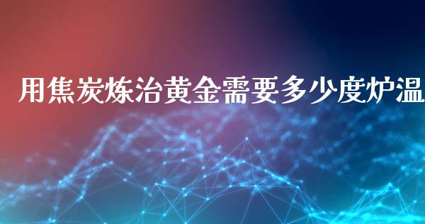 用焦炭炼治黄金需要多少度炉温_https://m.qmgjg.com_金融市场_第1张