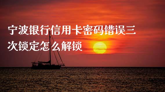 宁波银行信用卡密码错误三次锁定怎么解锁_https://m.qmgjg.com_货币基金_第1张