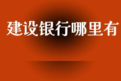 建设银行哪里有_https://m.qmgjg.com_金融市场_第1张