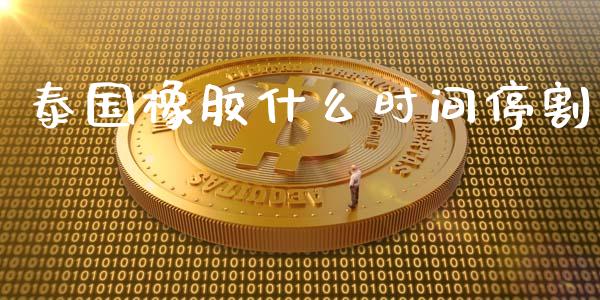 泰国橡胶什么时间停割_https://m.qmgjg.com_金融市场_第1张
