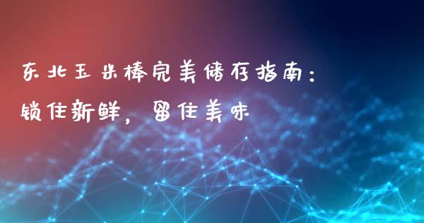 东北玉米棒完美储存指南：锁住新鲜，留住美味_https://m.qmgjg.com_投资银行_第1张