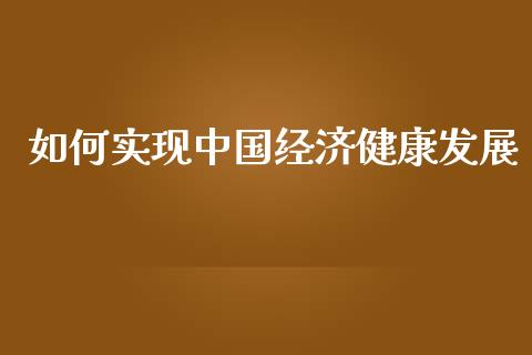 如何实现中国经济健康发展_https://m.qmgjg.com_资金管理_第1张
