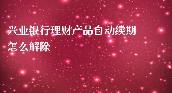 兴业银行理财产品自动续期怎么解除_https://m.qmgjg.com_资金管理_第1张