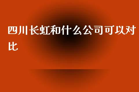 四川长虹和什么公司可以对比_https://m.qmgjg.com_资金管理_第1张