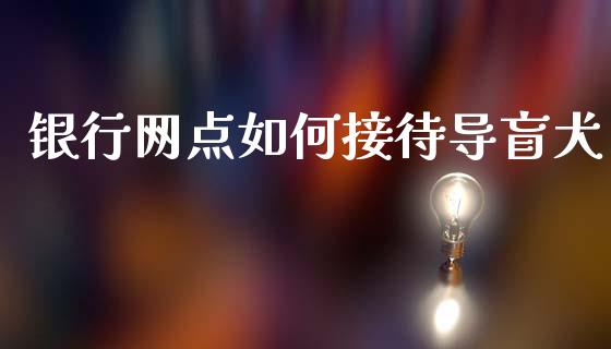 银行网点如何接待导盲犬_https://m.qmgjg.com_资金管理_第1张