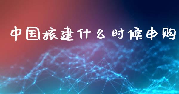 中国核建什么时候申购_https://m.qmgjg.com_投资银行_第1张
