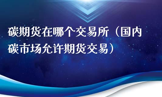 碳期货在哪个交易所（国内碳市场允许期货交易）_https://m.qmgjg.com_投资银行_第1张