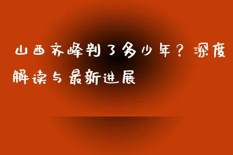 山西齐峰判了多少年？深度解读与最新进展_https://m.qmgjg.com_金融市场_第1张