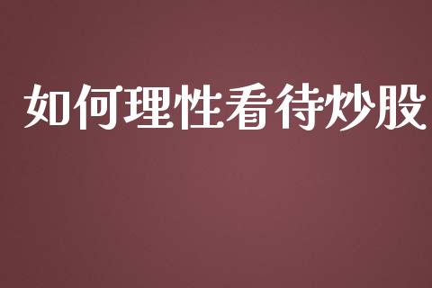 如何理性看待炒股_https://m.qmgjg.com_投资银行_第1张