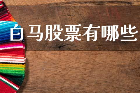 白马股票有哪些_https://m.qmgjg.com_资金管理_第1张