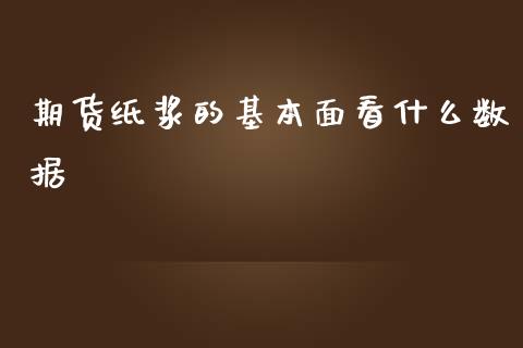 期货纸浆的基本面看什么数据_https://m.qmgjg.com_投资银行_第1张