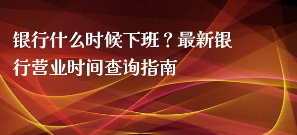 银行什么时候下班？最新银行营业时间查询指南_https://m.qmgjg.com_资金管理_第1张