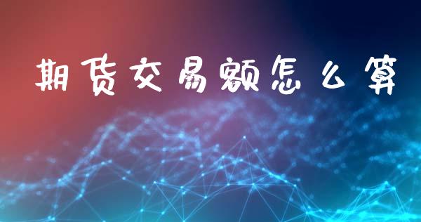 期货交易额怎么算_https://m.qmgjg.com_货币基金_第1张