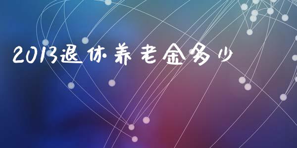 2013退休养老金多少_https://m.qmgjg.com_投资银行_第1张