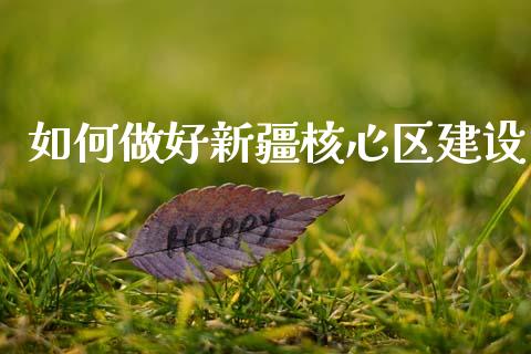 如何做好新疆核心区建设_https://m.qmgjg.com_投资银行_第1张