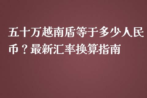 五十万越南盾等于多少人民币？最新汇率换算指南_https://m.qmgjg.com_投资银行_第1张