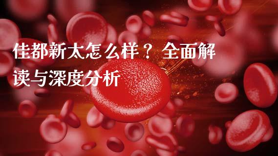 佳都新太怎么样？ 全面解读与深度分析_https://m.qmgjg.com_货币基金_第1张
