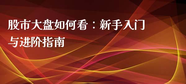 股市大盘如何看:新手入门与进阶指南_投资银行_第1张_资金管理_投资银行_金融市场_货币基金 股市大盘如何看:新手入门与进阶指南_https://m.qmgjg.com_投资银行_第1张
