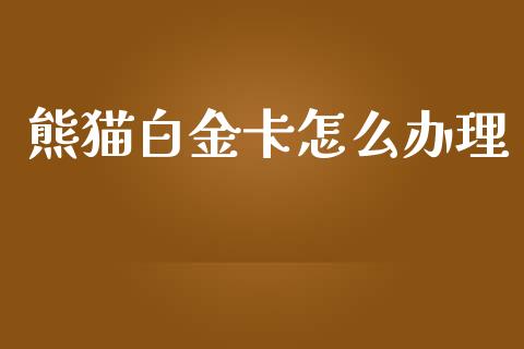 熊猫白金卡怎么办理_https://m.qmgjg.com_货币基金_第1张