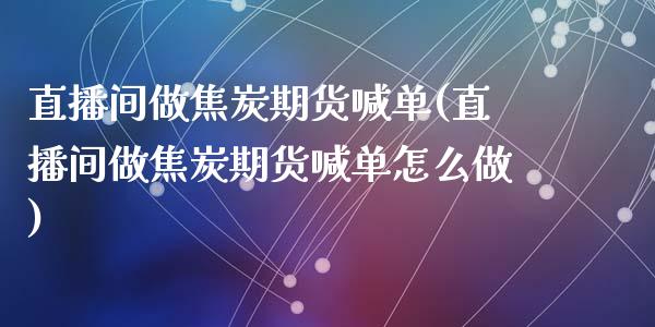 直播间做焦炭期货喊单(直播间做焦炭期货喊单怎么做)_https://m.qmgjg.com_资金管理_第1张