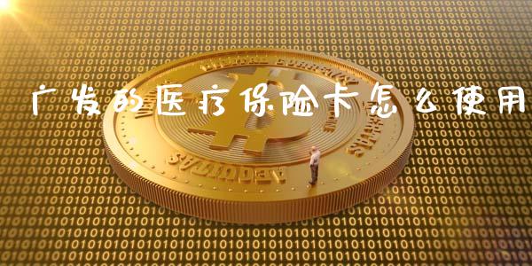 广发的医疗保险卡怎么使用_https://m.qmgjg.com_资金管理_第1张