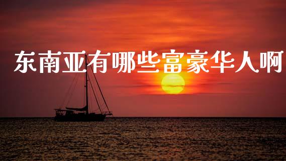 东南亚有哪些富豪华人啊_https://m.qmgjg.com_货币基金_第1张