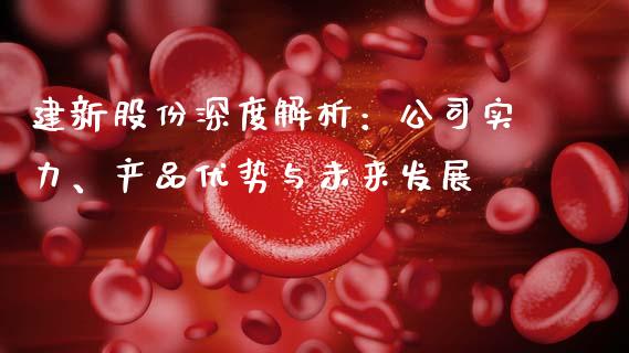 建新股份深度解析：公司实力、产品优势与未来发展_https://m.qmgjg.com_货币基金_第1张