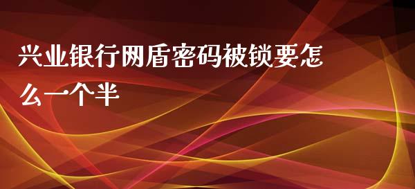 兴业银行网盾密码被锁要怎么一个半_https://m.qmgjg.com_货币基金_第1张