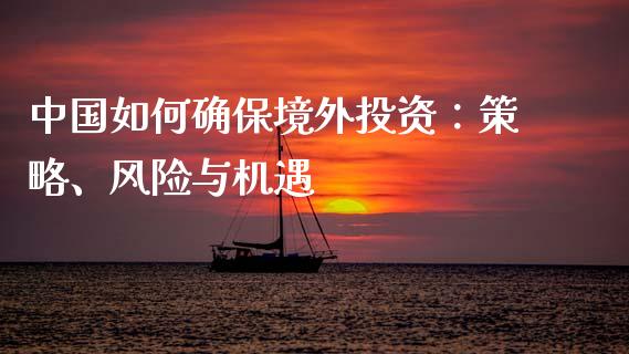 中国如何确保境外投资：策略、风险与机遇_https://m.qmgjg.com_货币基金_第1张