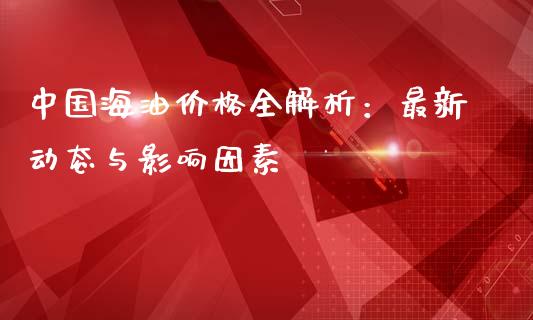 中国海油价格全解析：最新动态与影响因素_https://m.qmgjg.com_货币基金_第1张