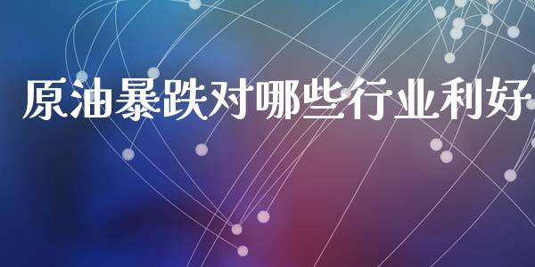 原油暴跌对哪些行业利好_https://m.qmgjg.com_货币基金_第1张