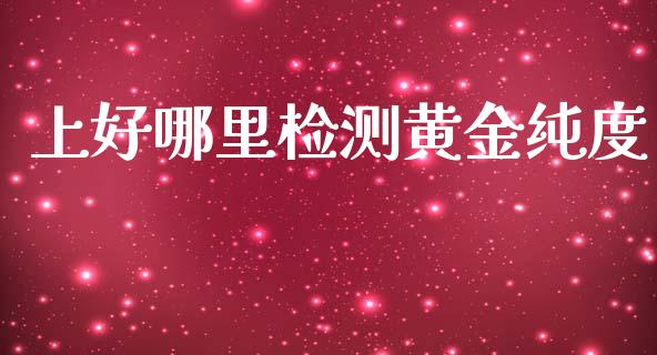 上好哪里检测黄金纯度_https://m.qmgjg.com_金融市场_第1张