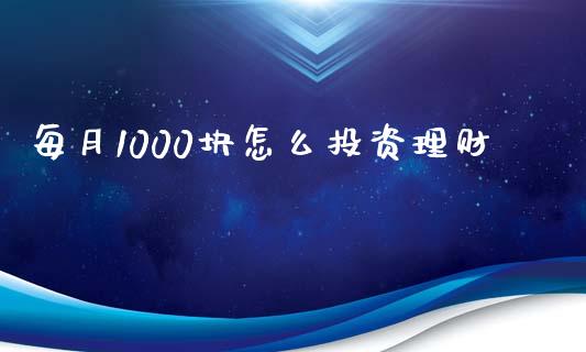 每月1000块怎么投资理财_https://m.qmgjg.com_货币基金_第1张