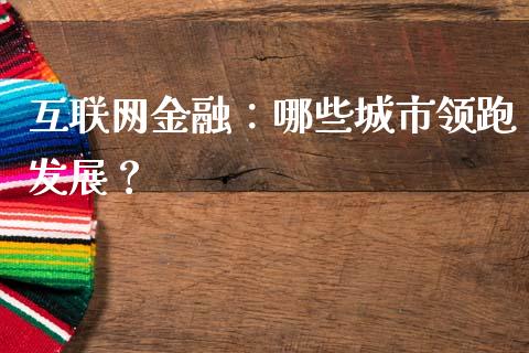 互联网金融：哪些城市领跑发展？_https://m.qmgjg.com_资金管理_第1张