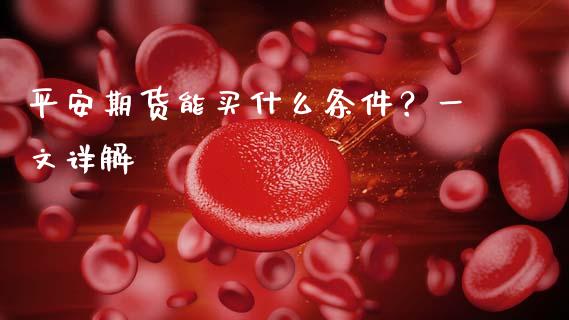 平安期货能买什么条件？一文详解_https://m.qmgjg.com_货币基金_第1张
